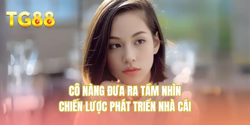 Cô nàng đưa ra tầm nhìn chiến lược phát triển nhà cái